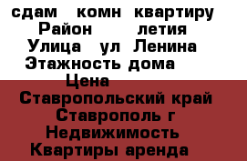 сдам 1-комн. квартиру › Район ­ 200-летия › Улица ­ ул. Ленина › Этажность дома ­ 5 › Цена ­ 8 000 - Ставропольский край, Ставрополь г. Недвижимость » Квартиры аренда   